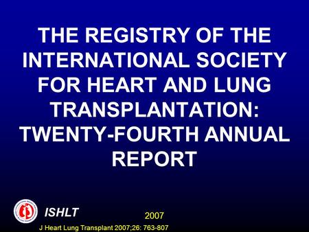 THE REGISTRY OF THE INTERNATIONAL SOCIETY FOR HEART AND LUNG TRANSPLANTATION: TWENTY-FOURTH ANNUAL REPORT ISHLT 2007 J Heart Lung Transplant 2007;26: 763-807.