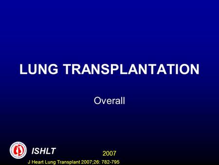 LUNG TRANSPLANTATION Overall ISHLT 2007 J Heart Lung Transplant 2007;26: 782-795.