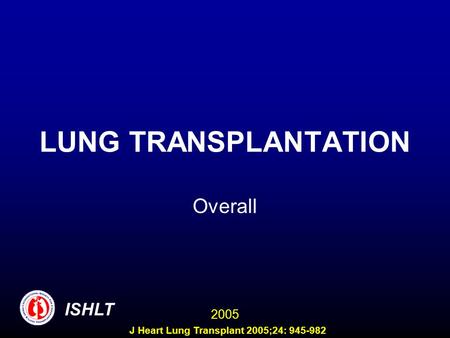 LUNG TRANSPLANTATION Overall ISHLT 2005 J Heart Lung Transplant 2005;24: 945-982.