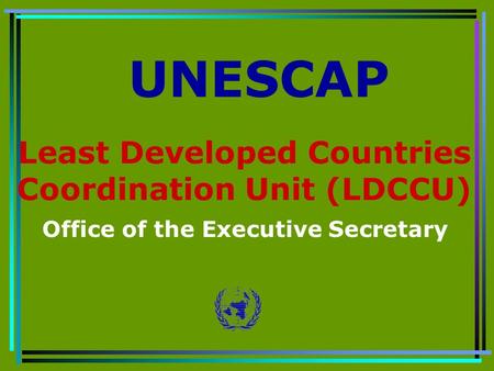 Least Developed Countries Coordination Unit (LDCCU) Office of the Executive Secretary UNESCAP.