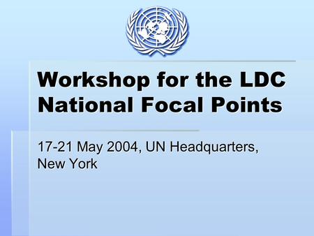 Workshop for the LDC National Focal Points 17-21 May 2004, UN Headquarters, New York.