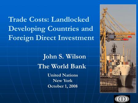 1 Trade Costs: Landlocked Developing Countries and Foreign Direct Investment United Nations New York October 1, 2008 John S. Wilson The World Bank.
