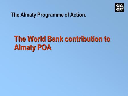 The World Bank contribution to Almaty POA The Almaty Programme of Action.