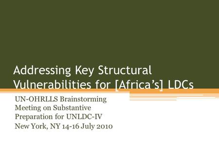 Addressing Key Structural Vulnerabilities for [Africas] LDCs UN-OHRLLS Brainstorming Meeting on Substantive Preparation for UNLDC-IV New York, NY 14-16.