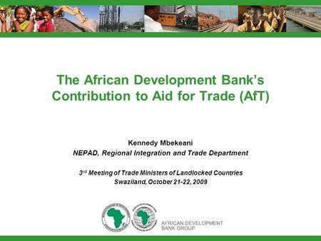 The African Development Banks Contribution to Aid for Trade (AfT) Kennedy Mbekeani NEPAD, Regional Integration and Trade Department 3 rd Meeting of Trade.