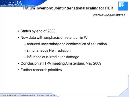 J. Roth, EU PWI TF, SEWG Fuel Retention, Cadarache, June 15, 09 Tritium inventory: Joint international scaling for ITER WP09-PWI-01-01/IPP/PS Status by.