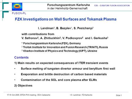 Slide 1 17-19 Oct 2005, EFDA PWI meeting, CEA CadaracheI.S. Landman, FZ-Karlsruhe FZK Investigations on Wall Surfaces and Tokamak Plasma 1 Forschungszentrum.
