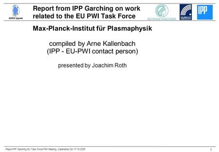 Report IPP Garching EU Task Force PWI Meeting, Cadarache Oct 17-19 2005 1 Max-Planck-Institut für Plasmaphysik compiled by Arne Kallenbach (IPP - EU-PWI.