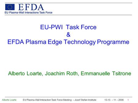 Alberto Loarte EU Plasma-Wall Interaction Task Force Meeting – Jozef Stefan Institute 13-15 – 11 – 2006 1 EU-PWI Task Force & EFDA Plasma Edge Technology.