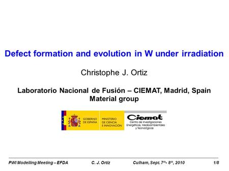 PWI Modelling Meeting – EFDA C. J. OrtizCulham, Sept. 7 th - 8 th, 2010 1/8 Defect formation and evolution in W under irradiation Christophe J. Ortiz Laboratorio.