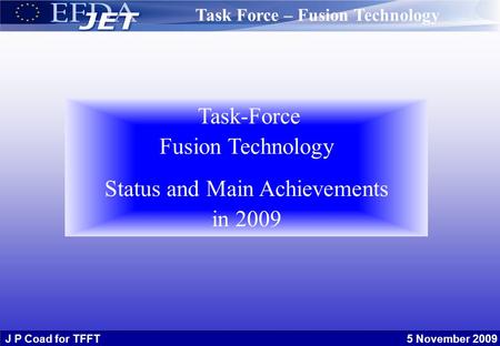 J P Coad for TFFT 5 November 2009 Task-Force Fusion Technology Status and Main Achievements in 2009 Task Force – Fusion Technology.