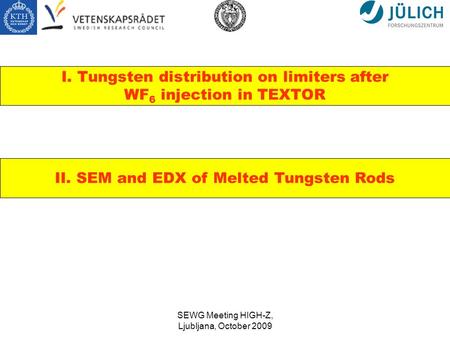 SEWG Meeting HIGH-Z, Ljubljana, October 2009 I. Tungsten distribution on limiters after WF 6 injection in TEXTOR II. SEM and EDX of Melted Tungsten Rods.