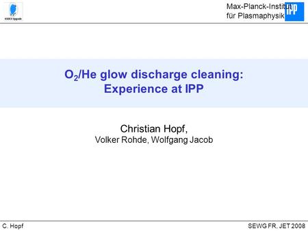 CIPS SEWG FR, JET 2008C. Hopf O 2 /He glow discharge cleaning: Experience at IPP Christian Hopf, Volker Rohde, Wolfgang Jacob Max-Planck-Institut für Plasmaphysik.