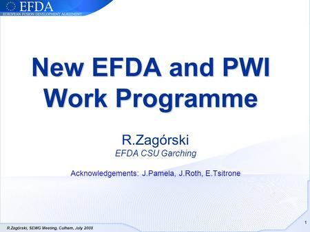 R.Zagórski, SEWG Meeting, Culham, July 2008 1 New EFDA and PWI Work Programme R.Zagórski EFDA CSU Garching Acknowledgements: J.Pamela, J.Roth, E.Tsitrone.