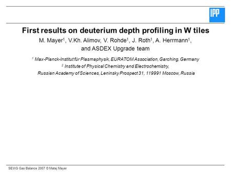 SEWG Gas Balance 2007 © Matej Mayer First results on deuterium depth profiling in W tiles M. Mayer 1, V.Kh. Alimov, V. Rohde 1, J. Roth 1, A. Herrmann.