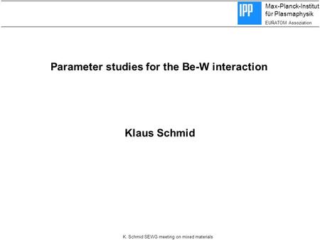 Max-Planck-Institut für Plasmaphysik EURATOM Assoziation K. Schmid SEWG meeting on mixed materials Parameter studies for the Be-W interaction Klaus Schmid.