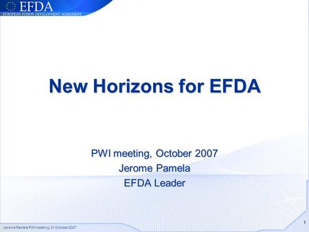 Jerome Pamela PWI meeting, 31 October 2007 1 New Horizons for EFDA PWI meeting, October 2007 Jerome Pamela EFDA Leader.