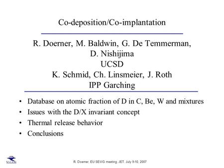 R. Doerner, EU SEWG meeting, JET. July 9-10, 2007 Co-deposition/Co-implantation R. Doerner, M. Baldwin, G. De Temmerman, D. Nishijima UCSD K. Schmid, Ch.