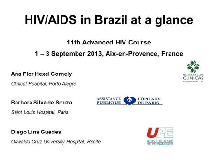 HIV/AIDS in Brazil at a glance 11th Advanced HIV Course 1 – 3 September 2013, Aix-en-Provence, France Ana Flor Hexel Cornely Clinical Hospital, Porto Alegre.