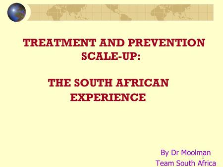 1 TREATMENT AND PREVENTION SCALE-UP: THE SOUTH AFRICAN EXPERIENCE By Dr Moolman Team South Africa.