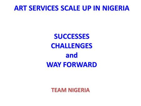 ART SERVICES SCALE UP IN NIGERIA SUCCESSES CHALLENGES and WAY FORWARD TEAM NIGERIA.