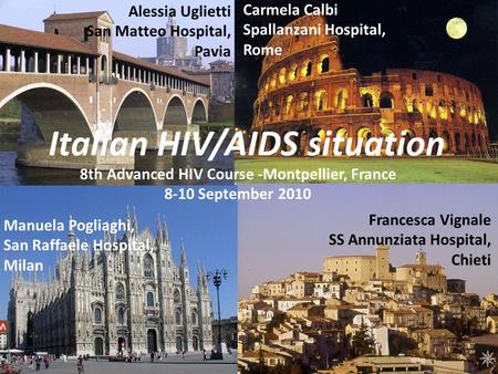 Italian HIV/AIDS situation 8th Advanced HIV Course -Montpellier, France 8-10 September 2010 Alessia Uglietti San Matteo Hospital, Pavia Carmela Calbi Spallanzani.