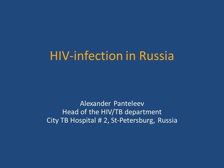 HIV-infection in Russia Alexander Panteleev Head of the HIV/TB department City TB Hospital # 2, St-Petersburg, Russia.