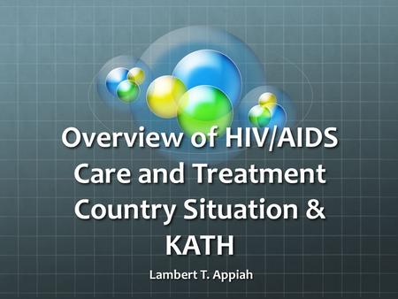 Overview of HIV/AIDS Care and Treatment Country Situation & KATH Lambert T. Appiah Lambert T. Appiah.