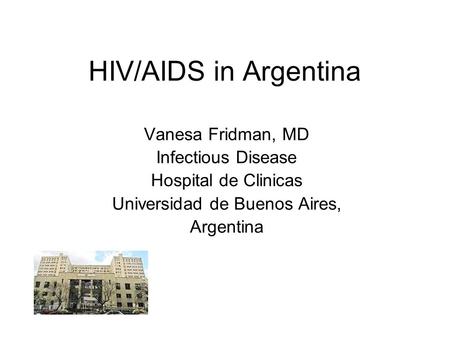 HIV/AIDS in Argentina Vanesa Fridman, MD Infectious Disease Hospital de Clinicas Universidad de Buenos Aires, Argentina.