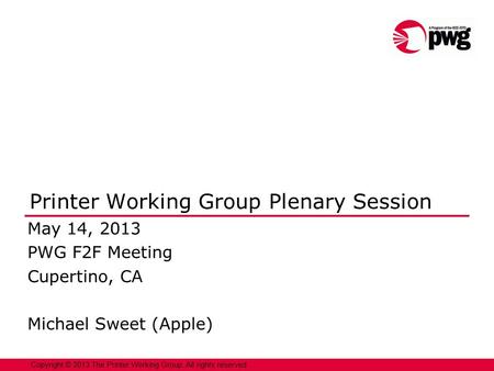 1 Copyright © 2013 The Printer Working Group. All rights reserved. Printer Working Group Plenary Session May 14, 2013 PWG F2F Meeting Cupertino, CA Michael.
