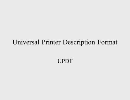 Universal Printer Description Format UPDF. UPDF Version 1.0 Agenda UPDF Overview –History –Design Last Call –Review changes –Approval or requirements.