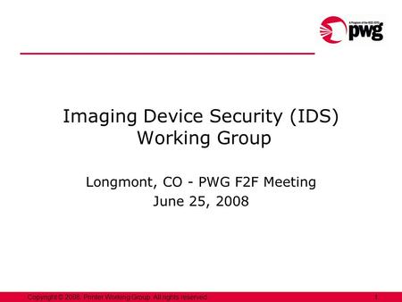 1Copyright © 2008, Printer Working Group. All rights reserved. Imaging Device Security (IDS) Working Group Longmont, CO - PWG F2F Meeting June 25, 2008.
