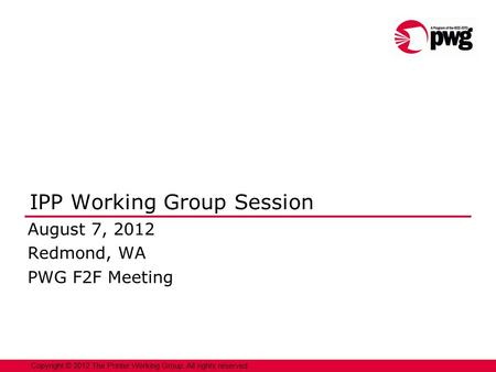 1 Copyright © 2012 The Printer Working Group. All rights reserved. IPP Working Group Session August 7, 2012 Redmond, WA PWG F2F Meeting.