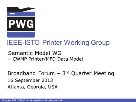 1Copyright © 2013 The Printer Working Group. All rights reserved. IEEE-ISTO Printer Working Group Semantic Model WG – CWMP Printer/MFD Data Model Broadband.