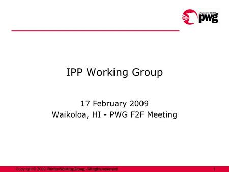 1Copyright © 2009 Printer Working Group. All rights reserved. 1Copyright © 2009, Printer Working Group. All rights reserved. IPP Working Group 17 February.