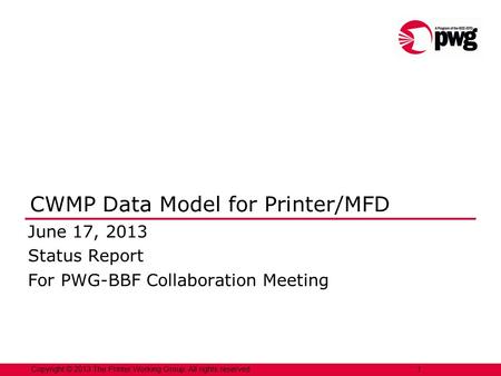 Copyright © 2013 The Printer Working Group. All rights reserved. 1 CWMP Data Model for Printer/MFD June 17, 2013 Status Report For PWG-BBF Collaboration.