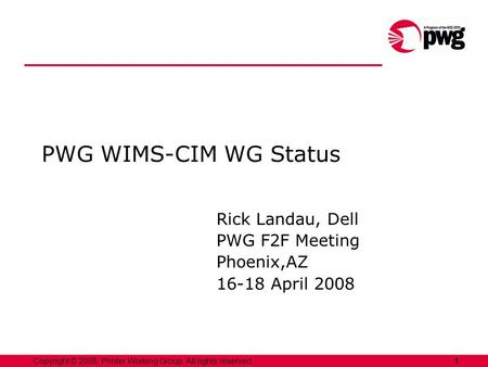 1Copyright © 2008, Printer Working Group. All rights reserved. PWG WIMS-CIM WG Status Rick Landau, Dell PWG F2F Meeting Phoenix,AZ 16-18 April 2008.