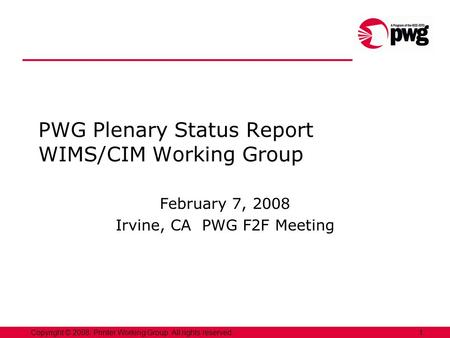 1Copyright © 2008, Printer Working Group. All rights reserved. PWG Plenary Status Report WIMS/CIM Working Group February 7, 2008 Irvine, CA PWG F2F Meeting.