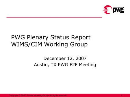 1Copyright © 2007, Printer Working Group. All rights reserved. PWG Plenary Status Report WIMS/CIM Working Group December 12, 2007 Austin, TX PWG F2F Meeting.