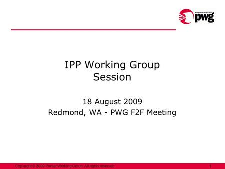 1Copyright © 2009 Printer Working Group. All rights reserved. 1 IPP Working Group Session 18 August 2009 Redmond, WA - PWG F2F Meeting.
