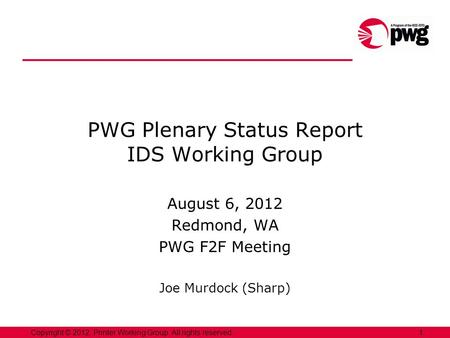 1Copyright © 2012, Printer Working Group. All rights reserved. PWG Plenary Status Report IDS Working Group August 6, 2012 Redmond, WA PWG F2F Meeting Joe.