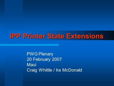 IPP Printer State Extensions PWG Plenary 20 February 2007 Maui Craig Whittle / Ira McDonald.