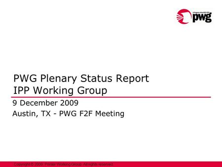 1 Copyright © 2009, Printer Working Group. All rights reserved. PWG Plenary Status Report IPP Working Group 9 December 2009 Austin, TX - PWG F2F Meeting.