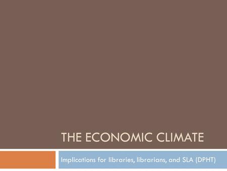 THE ECONOMIC CLIMATE Implications for libraries, librarians, and SLA (DPHT)