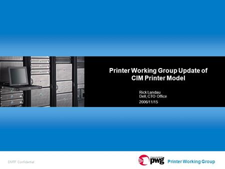 Printer Working Group DMTF Confidential Printer Working Group Update of CIM Printer Model Rick Landau Dell, CTO Office 2006/11/15.