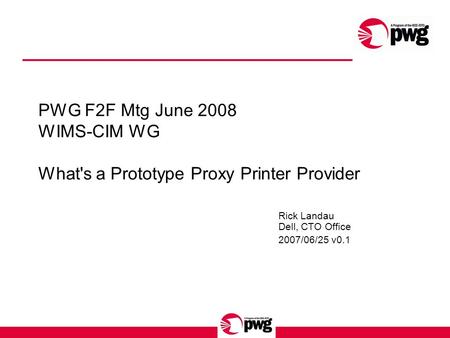 PWG F2F Mtg June 2008 WIMS-CIM WG What's a Prototype Proxy Printer Provider Rick Landau Dell, CTO Office 2007/06/25 v0.1.