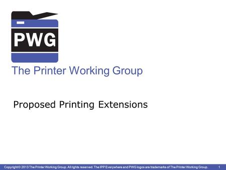 1 Copyright © 2013 The Printer Working Group. All rights reserved. The IPP Everywhere and PWG logos are trademarks of The Printer Working Group. The Printer.