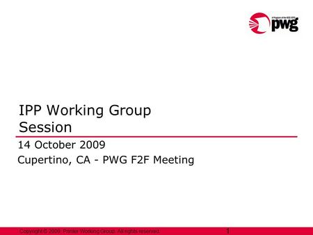 1 Copyright © 2009, Printer Working Group. All rights reserved. 1 IPP Working Group Session 14 October 2009 Cupertino, CA - PWG F2F Meeting.