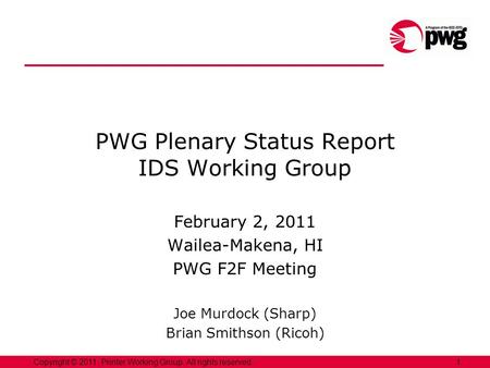 1Copyright © 2011, Printer Working Group. All rights reserved. PWG Plenary Status Report IDS Working Group February 2, 2011 Wailea-Makena, HI PWG F2F Meeting.