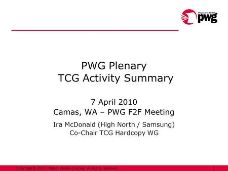 1Copyright © 2010, Printer Working Group. All rights reserved. PWG Plenary TCG Activity Summary 7 April 2010 Camas, WA – PWG F2F Meeting Ira McDonald (High.